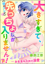 大きすぎて、（彼のアレが）先っちょしか入りません！～身長差43cmの溺愛～（分冊版）　【第7話】