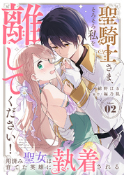 【期間限定　無料お試し版】聖騎士さま、そろそろ私を離してください！～用済み聖女は育てた英雄に執着される～（２）