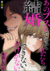 あのブスにできて私たちが結婚できないわけがない（分冊版）　【第12話】