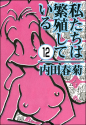 私たちは繁殖している（分冊版）　【第12話】