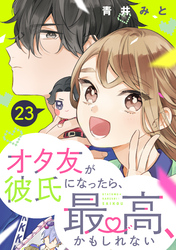 オタ友が彼氏になったら、最高、かもしれない　分冊版（２３）