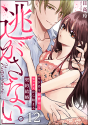 「逃がさない。」ワケあり御曹司とセックスから始まる契約結婚（分冊版）　【第12話】