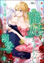 あなたの寵妃でかまわない ~騎士令嬢は吸血公爵に溺愛される~ コミック版 (分冊版) 【第21話】