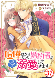 喧嘩ばかりだった婚約者がいきなり溺愛してきます37