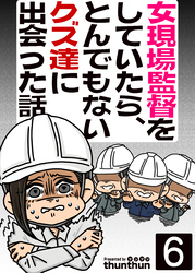 女現場監督をしていたら、とんでもないクズ達に出会った話（フルカラー）　6巻