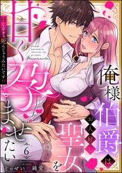 俺様伯爵はお人好し聖女を甘く孕ませたい Hしなきゃ死んじゃうみたいです！？（分冊版）　【第6話】