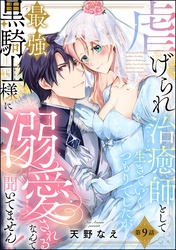 虐げられ治癒師として生きていくつもりでしたが最強黒騎士様に溺愛されるなんて聞いてません！（分冊版）　【第9話】