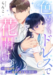 色めくドレスで花開け～冷徹御曹司は私の運命を変える旦那様～６