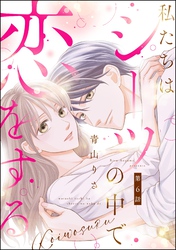 私たちはシーツの中で恋をする（分冊版）　【第6話】