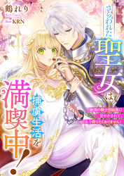 【期間限定　試し読み増量版】さらわれた聖女は捕虜生活を満喫中！　敵国の騎士団総長に甘やかされて、もう帰りたくありません！