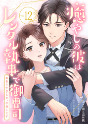 癒やしの彼はレンタル執事で御曹司~頑張りすぎる女、卒業します~(12)