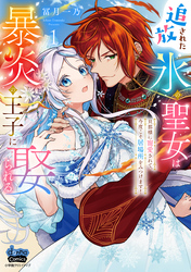 追放された氷の聖女は暴炎の王子に娶られる【単行本版】【電子限定おまけ付き】～旦那様に寵愛されて、今度こそ居場所をみつけます！～1