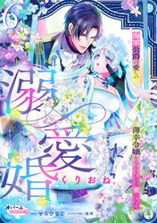 溺愛婚　海軍公爵は愛しの薄幸令嬢をなんとしても妻にしたい６