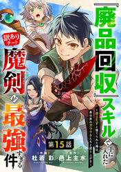 『廃品回収』スキルで手に入れた訳ありチート魔剣が最強すぎる件～役立たずと捨てられた俺は、異世界のガラクタたちと成り上がる～【分冊版】15巻