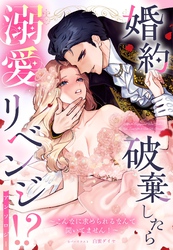 婚約破棄したら溺愛リベンジ！？ ～こんなに求められるなんて聞いてません！～ アンソロジー