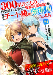 300年引きこもり、作り続けてしまった骨董品《魔導具》が、軒並みチート級の魔導具だった件（２４）